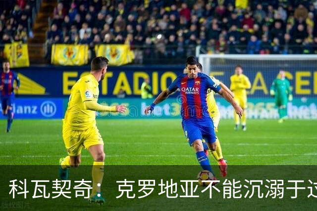 科瓦契奇：克罗地亚不能沉溺于过去的辉煌，中场是我们的优势之一